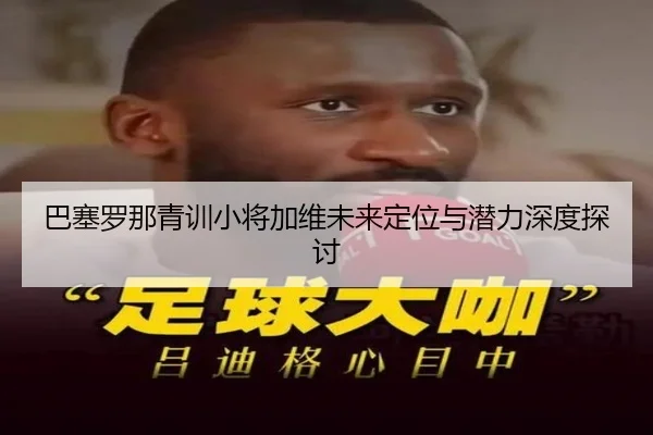 巴塞罗那青训小将加维未来定位与潜力深度探讨